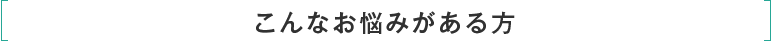 こんなお悩みがある方